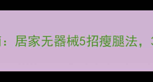 图片 夏季瘦腿高效指南：居家无器械5招瘦腿法，30天告别粗壮小腿