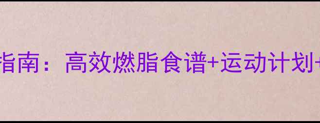 图片 夏季科学减肥指南：高效燃脂食谱+运动计划+体重管理技巧