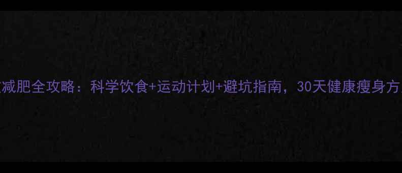 图片 夏季高效减肥全攻略：科学饮食+运动计划+避坑指南，30天健康瘦身方案大公开
