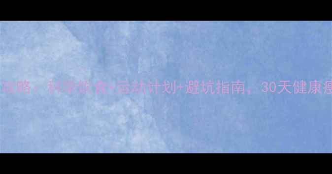 图片 夏季高效减肥全攻略：科学饮食+运动计划+避坑指南，30天健康瘦身方案大公开1