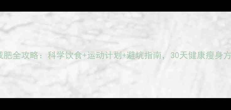 图片 夏季高效减肥全攻略：科学饮食+运动计划+避坑指南，30天健康瘦身方案大公开2