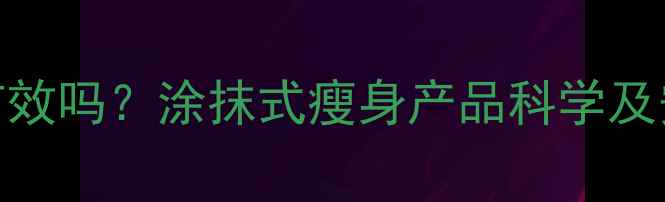 图片 外用减肥药有效吗？涂抹式瘦身产品科学及安全使用指南