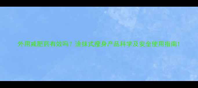 图片 外用减肥药有效吗？涂抹式瘦身产品科学及安全使用指南1