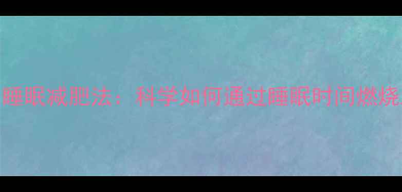 图片 夜间睡眠减肥法：科学如何通过睡眠时间燃烧脂肪