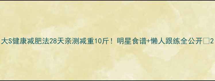 图片 大S健康减肥法28天亲测减重10斤！明星食谱+懒人跟练全公开🔥2