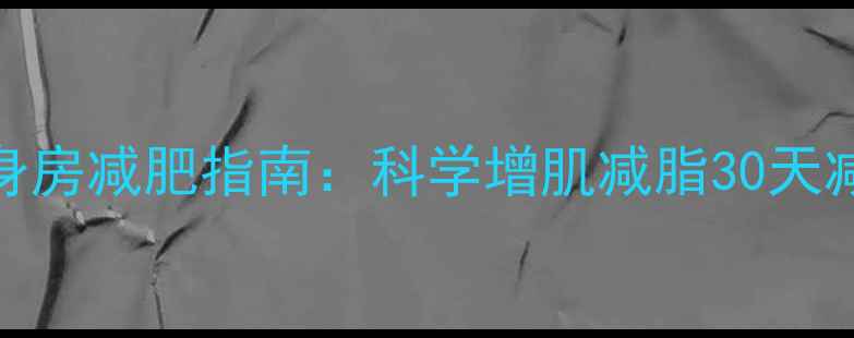 图片 大基数人群健身房减肥指南：科学增肌减脂30天减重15斤全攻略