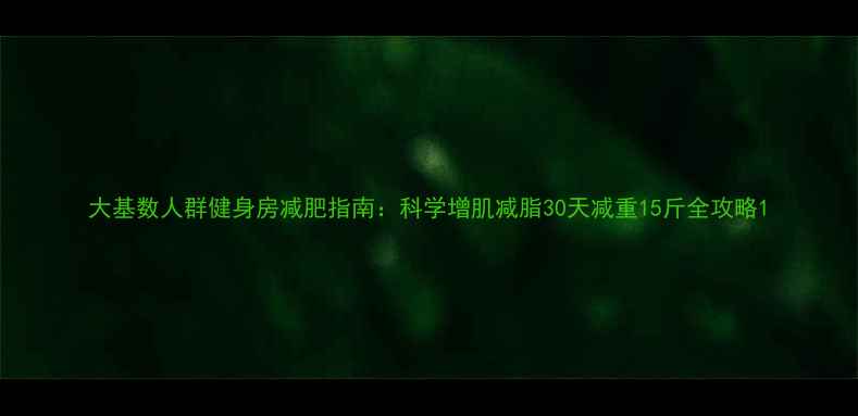 图片 大基数人群健身房减肥指南：科学增肌减脂30天减重15斤全攻略1