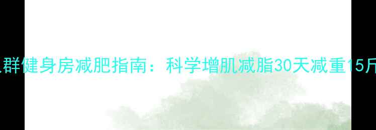 图片 大基数人群健身房减肥指南：科学增肌减脂30天减重15斤全攻略2