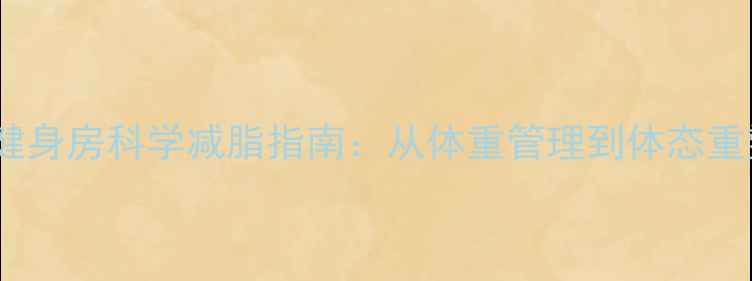 图片 大基数人群健身房科学减脂指南：从体重管理到体态重塑的6步方案