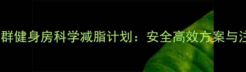 图片 大基数人群健身房科学减脂计划：安全高效方案与注意事项1