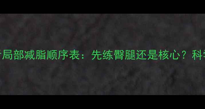 图片 大基数减肥必看局部减脂顺序表：先练臀腿还是核心？科学规划3周瘦5斤