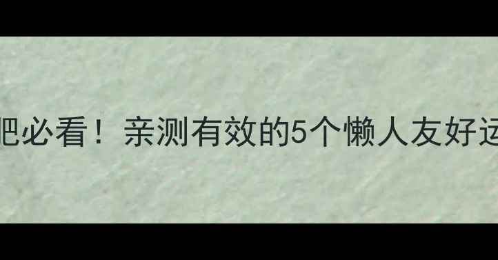 图片 大基数减肥必看！亲测有效的5个懒人友好运动推荐🔥