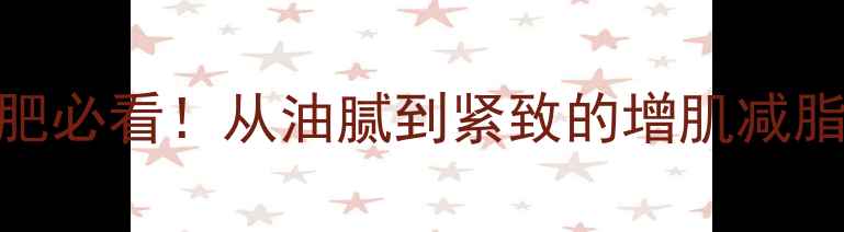 图片 大基数减肥必看！从油腻到紧致的增肌减脂双修指南