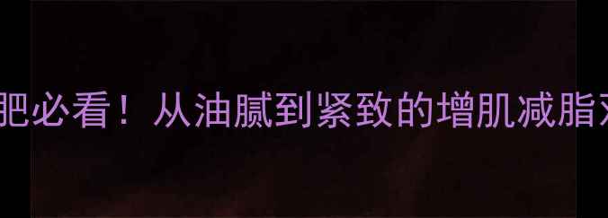 图片 大基数减肥必看！从油腻到紧致的增肌减脂双修指南2