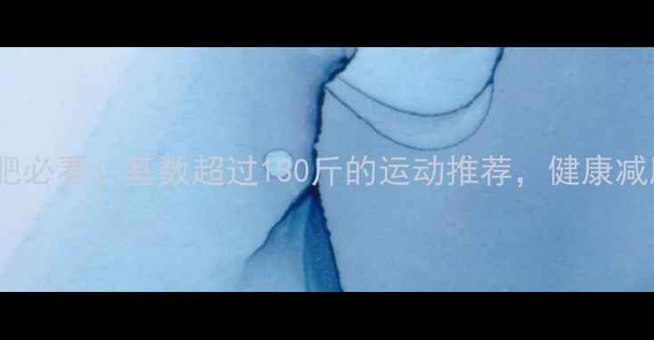 图片 大基数减肥必看！基数超过130斤的运动推荐，健康减脂不伤身1