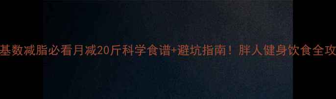 图片 大基数减脂必看月减20斤科学食谱+避坑指南！胖人健身饮食全攻略
