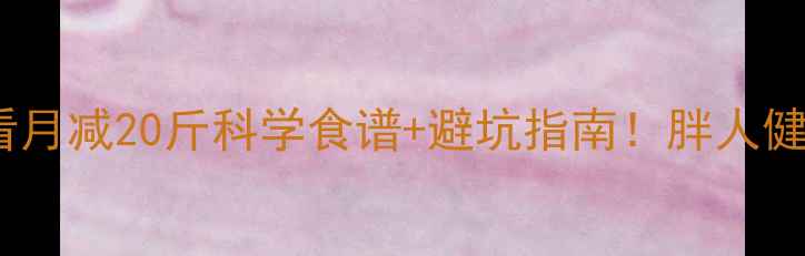 图片 大基数减脂必看月减20斤科学食谱+避坑指南！胖人健身饮食全攻略1