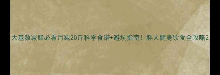 图片 大基数减脂必看月减20斤科学食谱+避坑指南！胖人健身饮食全攻略2