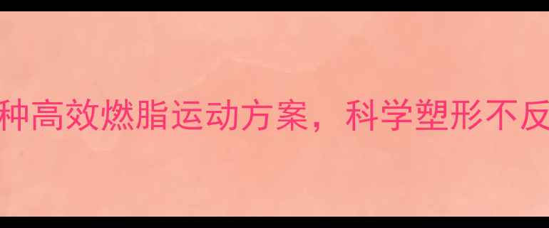 图片 大基数减脂必看！5种高效燃脂运动方案，科学塑形不反弹（附训练计划）2