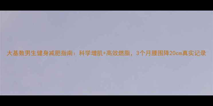 图片 大基数男生健身减肥指南：科学增肌+高效燃脂，3个月腰围降20cm真实记录