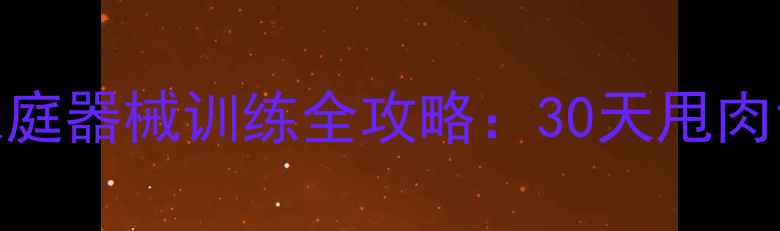 图片 大基数高效减脂｜家庭器械训练全攻略：30天甩肉15斤的懒人器械计划