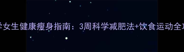 图片 大学女生健康瘦身指南：3周科学减肥法+饮食运动全攻略