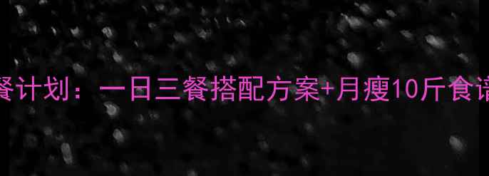 图片 大学生28天科学减脂餐计划：一日三餐搭配方案+月瘦10斤食谱（附详细执行指南）