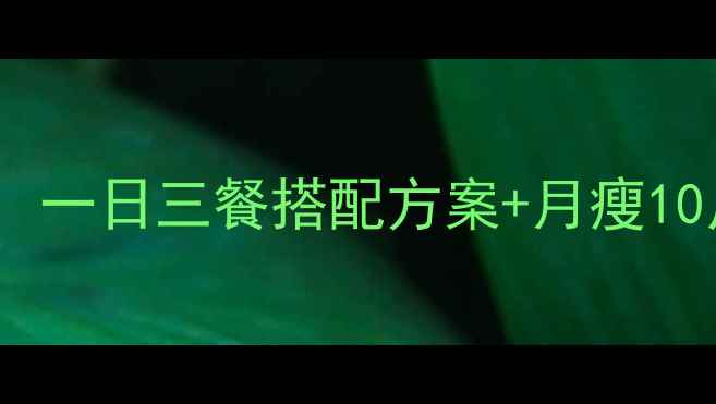 图片 大学生28天科学减脂餐计划：一日三餐搭配方案+月瘦10斤食谱（附详细执行指南）2