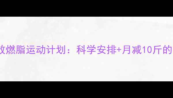 图片 大学生高效燃脂运动计划：科学安排+月减10斤的实用指南2