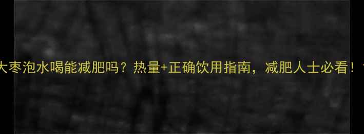 图片 大枣泡水喝能减肥吗？热量+正确饮用指南，减肥人士必看！1