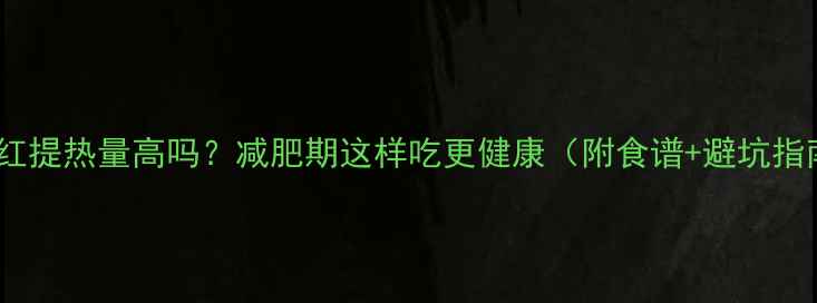 图片 大枣红提热量高吗？减肥期这样吃更健康（附食谱+避坑指南）2