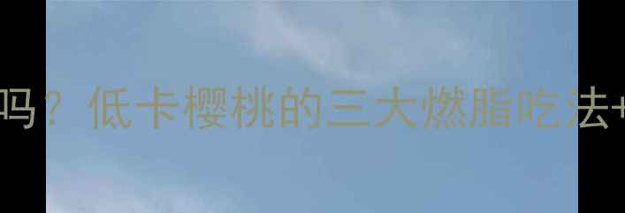 图片 大樱桃减肥有效吗？低卡樱桃的三大燃脂吃法+热量（附食谱）