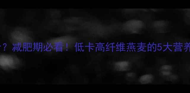 图片 大燕麦热量是多少？减肥期必看！低卡高纤维燕麦的5大营养真相与搭配指南1