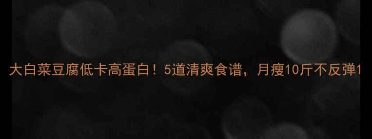 图片 大白菜豆腐低卡高蛋白！5道清爽食谱，月瘦10斤不反弹1