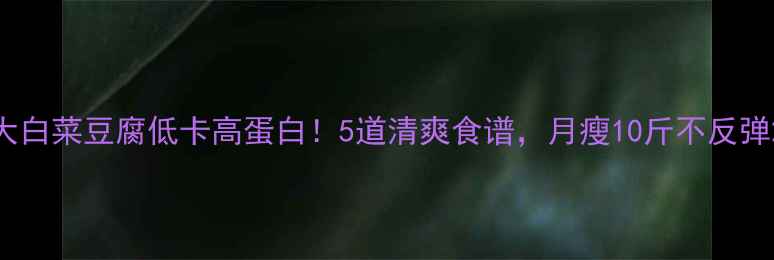 图片 大白菜豆腐低卡高蛋白！5道清爽食谱，月瘦10斤不反弹2