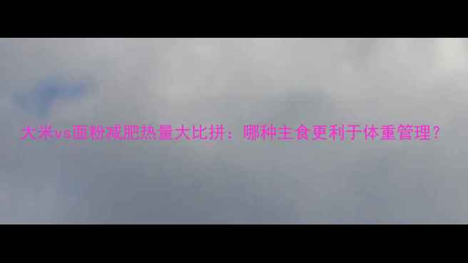 图片 大米vs面粉减肥热量大比拼：哪种主食更利于体重管理？