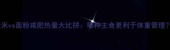 图片 大米vs面粉减肥热量大比拼：哪种主食更利于体重管理？2