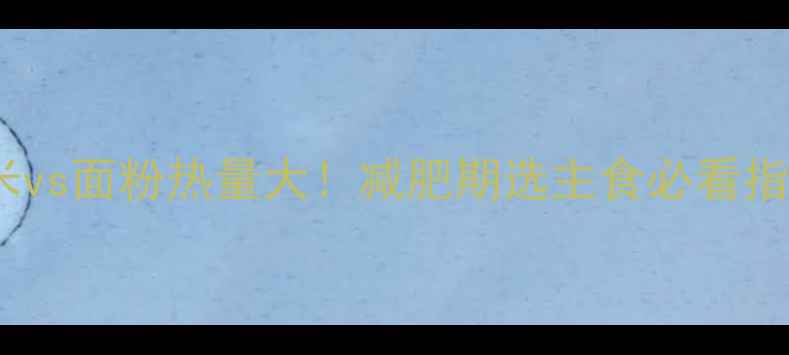 图片 大米vs面粉热量大！减肥期选主食必看指南1