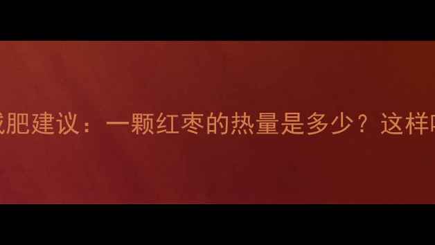 图片 大红枣热量及减肥建议：一颗红枣的热量是多少？这样吃助你健康减脂