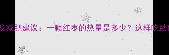 图片 大红枣热量及减肥建议：一颗红枣的热量是多少？这样吃助你健康减脂2
