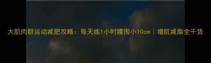 图片 大肌肉群运动减肥攻略：每天练1小时腰围小10cm｜增肌减脂全干货