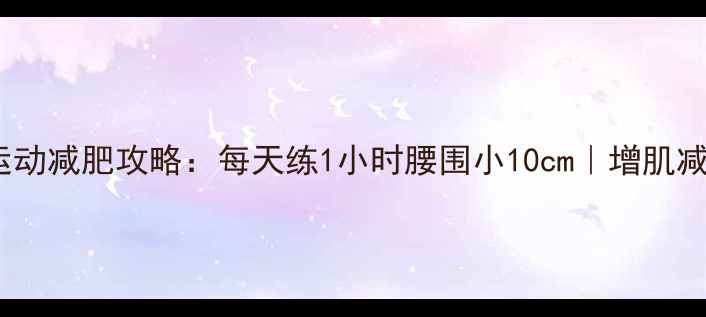 图片 大肌肉群运动减肥攻略：每天练1小时腰围小10cm｜增肌减脂全干货2
