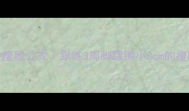 图片 大脚小脚逆袭瘦腿公式｜跟练3周脚踝围小3cm的瘦脚瘦腿攻略✨