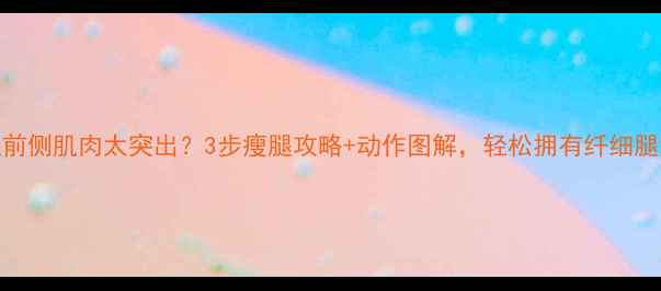 图片 大腿前侧肌肉太突出？3步瘦腿攻略+动作图解，轻松拥有纤细腿型！