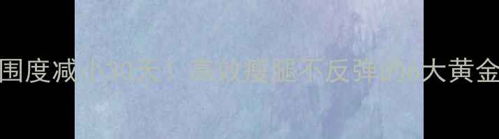 图片 大腿围度减小30天！高效瘦腿不反弹的6大黄金法则