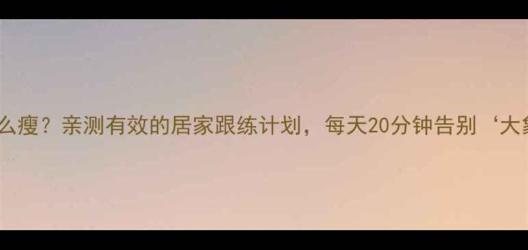 图片 大腿粗怎么瘦？亲测有效的居家跟练计划，每天20分钟告别‘大象腿’！2