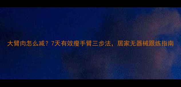 图片 大臂肉怎么减？7天有效瘦手臂三步法，居家无器械跟练指南