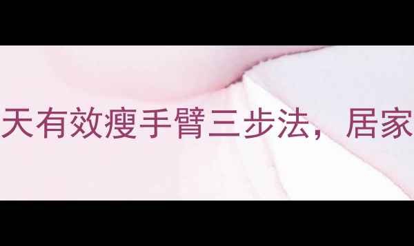 图片 大臂肉怎么减？7天有效瘦手臂三步法，居家无器械跟练指南2