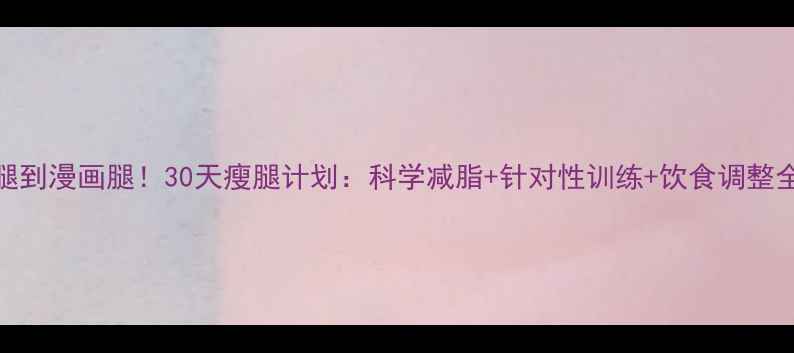 图片 大象腿到漫画腿！30天瘦腿计划：科学减脂+针对性训练+饮食调整全攻略