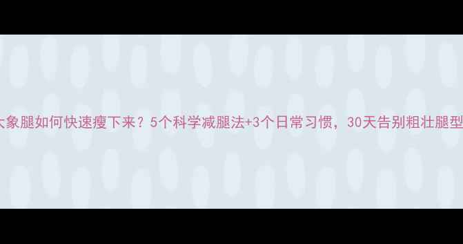 图片 大象腿如何快速瘦下来？5个科学减腿法+3个日常习惯，30天告别粗壮腿型2